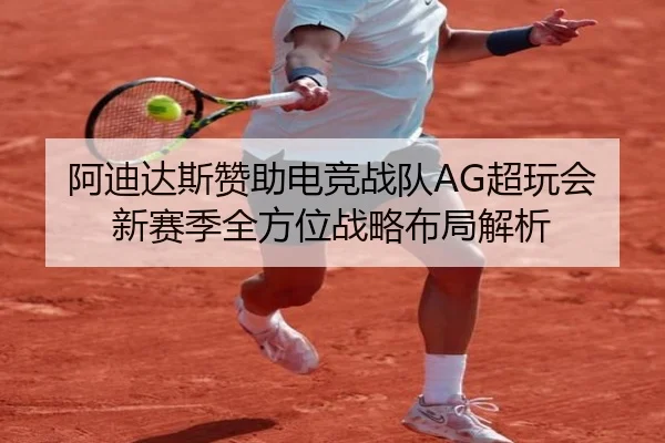 阿迪达斯赞助电竞战队AG超玩会新赛季全方位战略布局解析