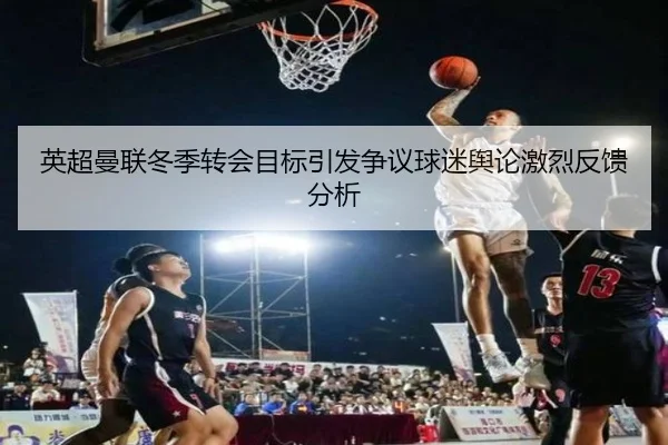 英超曼联冬季转会目标引发争议球迷舆论激烈反馈分析